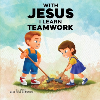 With Jesus I Learn Teamwork: A kid's Bible story about working together and helping others, featuring a Christian lesson on teamwork and kindness for ages 4 to 9, from pre-K to grade 3. - Charles, G L, and Meditations, Good News
