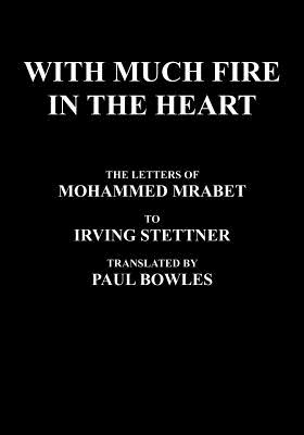 With Much Fire in the Heart: The Letters of Mohammed Mrabet to Irving Stettner Translated by Paul Bowles - Mrabet, Mohammed, and Bowles, Paul (Translated by), and Stettner, Irving (Foreword by)