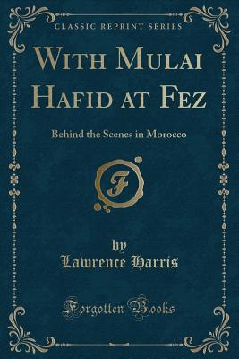 With Mulai Hafid at Fez: Behind the Scenes in Morocco (Classic Reprint) - Harris, Lawrence