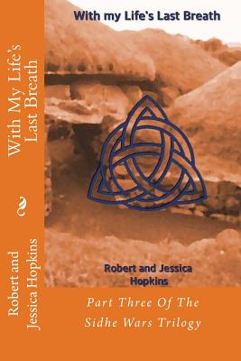 With My Life's Last Breath: Part Three Of The Sidhe Wars Trilogy - Hopkins, Jessica Goodman, and Hopkins, Robert Allan