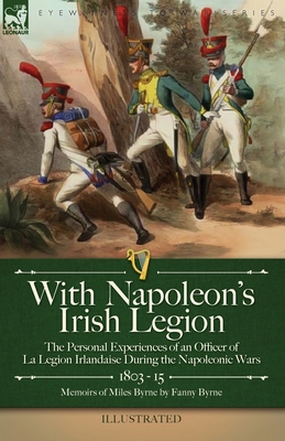 With Napoleon's Irish Legion: the Personal Experiences of an Officer of La Legion Irlandaise During the Napoleonic Wars, 1803- 15-Memoirs of Miles Byrne by Fanny Byrne - Byrne, Miles, and Byrne, Fanny