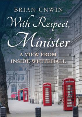 With Respect, Minister: A View from Inside Whitehall - Unwin, Brian