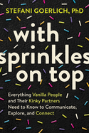 With Sprinkles on Top: Everything Vanilla People and Their Kinky Partners Need to Know to Communicate, Explore, and Connect