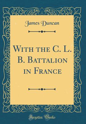 With the C. L. B. Battalion in France (Classic Reprint) - Duncan, James