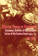 With the Courage of Desperation: Germany's Defence of the Southern Sector of the Eastern Front 1944-45