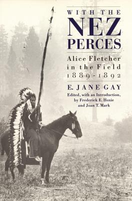 With the Nez Perces: Alice Fletcher in the Field, 1889-1892 - Gay, E Jane, and Hoxie, Frederick E (Editor), and Mark, Joan T (Editor)