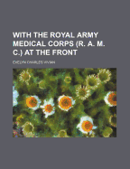 With the Royal Army Medical Corps (R. A. M. C.) at the Front