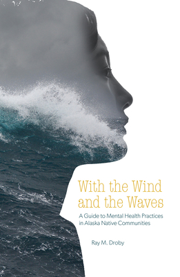 With the Wind and the Waves: A Guide to Mental Health Practices in Alaska Native Communities - Droby, Ray M