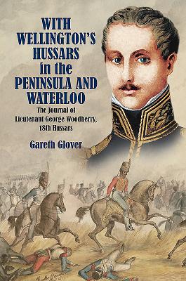 With Wellington's Hussars in the Peninsula and at Waterloo: The Journal of Lieutenant George Woodberry, 18th Hussars - Glover, Gareth