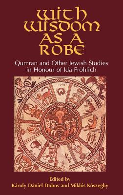 With Wisdom as a Robe: Qumran and Other Jewish Studies in Honour of Ida Frhlich - Dobos, Kroly Dniel (Editor), and Kszeghy, Mikls (Editor)