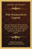 With Wordsworth in England: Being a Selection of the Poems and Letters of William Wordsworth Which Have to Do with English Scenery and English Life