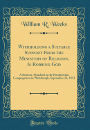 Withholding a Suitable Support from the Ministers of Religion, Is Robbing God: A Sermon, Preached to the Presbyterian Congregation in Plattsburgh, September 26, 1813 (Classic Reprint)
