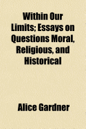 Within Our Limits; Essays on Questions Moral, Religious, and Historical