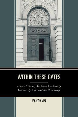 Within These Gates: Academic Work, Academic Leadership, University Life, and the Presidency - Thomas, Jack