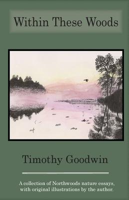 Within These Woods: A collection of Northwoods nature essays, with original illustrations by the author - Goodwin, Timothy