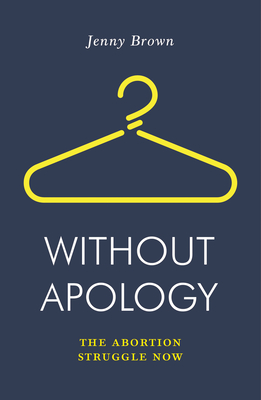 Without Apology: The Abortion Struggle Now - Brown, Jenny