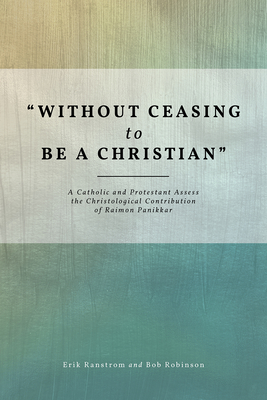 "Without Ceasing to be a Christian": A Catholic and Protestant Assess the Christological Contribution of Raimon Panikkar - Ranstrom, Erik, and Robinson, Bob