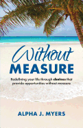 Without Measure: Redefining Your Life Through Choices That Provide Opportunities Without Measure