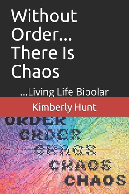 Without Order... There Is Chaos: ...Living Life Bipolar - Hunt, Kimberly