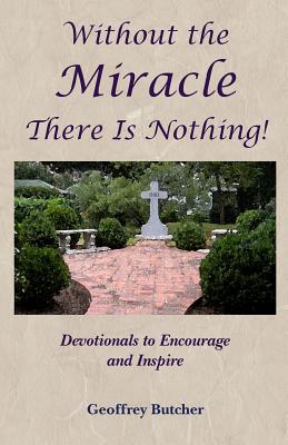 Without the Miracle There Is Nothing!: Devotionals to Encourage and Inspire - Butcher, Geoffrey