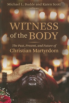 Witness of the Body: The Past, Present, and Future of Christian Martyrdom - Budde, Michael L (Editor), and Scott, Karen (Editor)