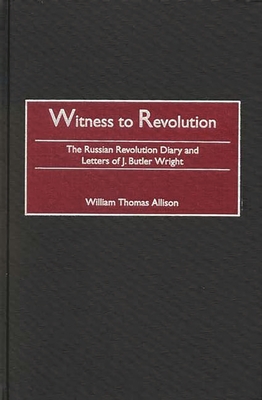 Witness to Revolution: The Russian Revolution Diary and Letters of J. Butler Wright - Wright, J Butler, and Allison, William Thomas