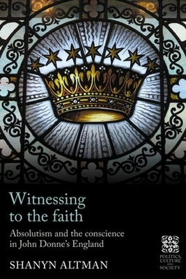 Witnessing to the Faith: Absolutism and the Conscience in John Donne's England - Altman, Shanyn