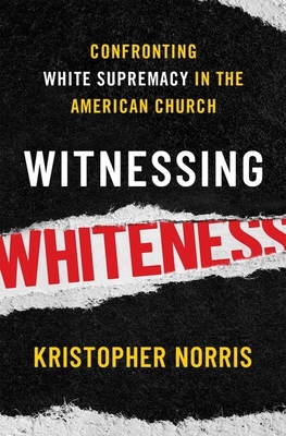 Witnessing Whiteness: Confronting White Supremacy in the American Church - Norris, Kristopher