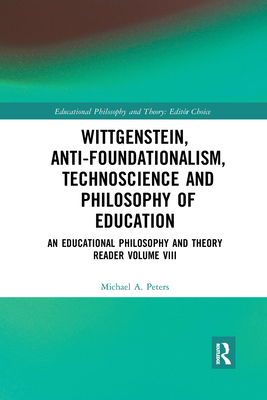 Wittgenstein, Anti-foundationalism, Technoscience and Philosophy of Education: An Educational Philosophy and Theory Reader Volume VIII - Peters, Michael A