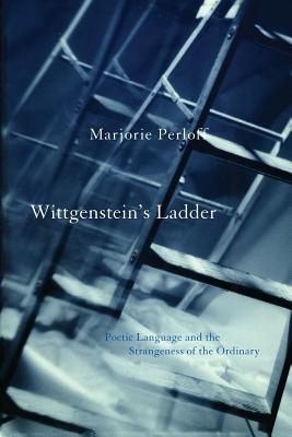 Wittgenstein's Ladder: Poetic Language and the Strangeness of the Ordinary - Perloff, Marjorie, Professor