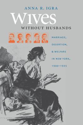 Wives Without Husbands: Marriage, Desertion, and Welfare in New York, 1900-1935 - Igra, Anna R