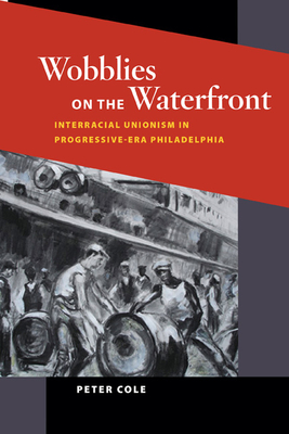 Wobblies on the Waterfront: Interracial Unionism in Progressive-Era Philadelphia - Cole, Peter, Chfc, Lcsw