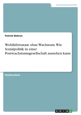 Wohlfahrtsstaat ohne Wachstum. Wie Sozialpolitik in einer Postwachstumsgesellschaft aussehen kann - Nehren, Patrick