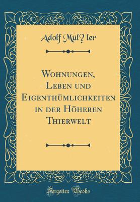 Wohnungen, Leben Und Eigenth?mlichkeiten in Der Hheren Thierwelt (Classic Reprint) - Muller, Adolf