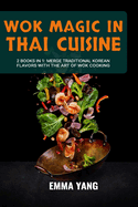 Wok Magic In Thai Cuisine: 2 Books In 1: Discover The Depth Of Thai Cooking with Wok Techniques