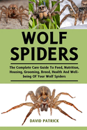 Wolf Spiders: The Complete Care Guide To Feed, Nutrition, Housing, Grooming, Breed, Health And Well-being Of Your Wolf Spiders