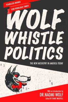 Wolf Whistle Politics: The New Misogyny in America Today - Wolf, Naomi, Dr. (Introduction by), and Wachtell, Diane (Editor)
