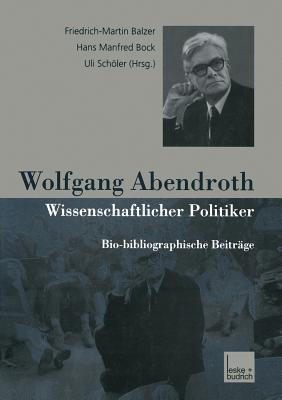 Wolfgang Abendroth Wissenschaftlicher Politiker: Bio-Bibliographische Beitrge - Balzer, Friedrich-Martin (Editor), and Bock, Hans Manfred (Editor), and Schler, Uli (Editor)