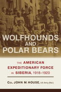 Wolfhounds and Polar Bears: The American Expeditionary Force in Siberia, 1918-1920
