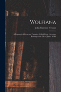 Wolfiana: A Potpourri of Facts and Fantasies, Culled from Literature Relating to the Life of James Wolfe, Arranged by John Clarence Webster in This Year of Grace, the Bi-Centenary Anniversary of Wolfe's Birth, 1927 (Classic Reprint)