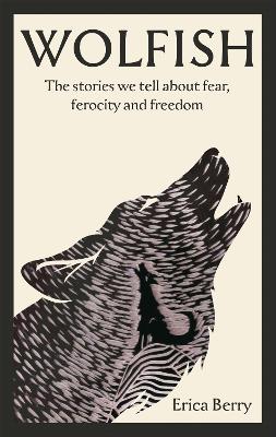 Wolfish: The stories we tell about fear, ferocity and freedom - Berry, Erica