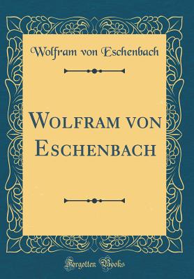 Wolfram Von Eschenbach (Classic Reprint) - Eschenbach, Wolfram Von