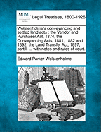 Wolstenholme's Conveyancing and Settled Land Acts: The Vendor and Purchaser ACT, 1874, the Conveyancing Acts, 1881, 1882 and 1892, the Land Transfer ACT, 1897, Part I. ... with Notes and Rules of Court.