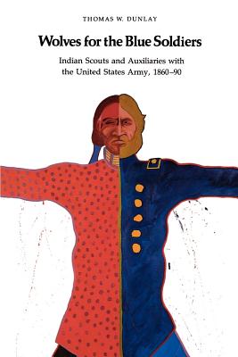 Wolves for the Blue Soldiers: Indian Scouts and Auxiliaries with the United States Army, 1860-90 - Dunlay, Tom