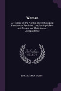 Woman: A Treatise On the Normal and Pathological Emotions of Feminine Love, for Physicians and Students of Medicine and Jurisprudence