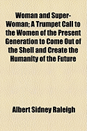 Woman and Super-Woman: A Trumpet Call to the Women of the Present Generation to Come Out of the Shell and Create the Humanity of the Future, and Through the Mothering of the New Types, Bring Forth the Coming Race (Classic Reprint)