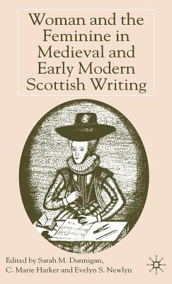 Woman and the Feminine in Medieval and Early Modern Scottish Writing - Dunnigan, S (Editor), and Harker, C (Editor), and Newlyn, Evelyn S