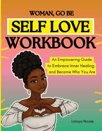 Woman, Go Be: Self Love Workbook An Empowering Guide to Embrace Inner Healing and Become Who You Are