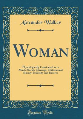 Woman: Physiologically Considered as to Mind, Morals, Marriage, Matrimonial Slavery, Infidelity and Divorce (Classic Reprint) - Walker, Alexander