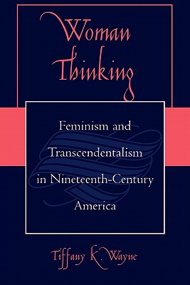 Woman Thinking: Feminism and Transcendentalism in Nineteenth-Century America - Wayne, Tiffany K